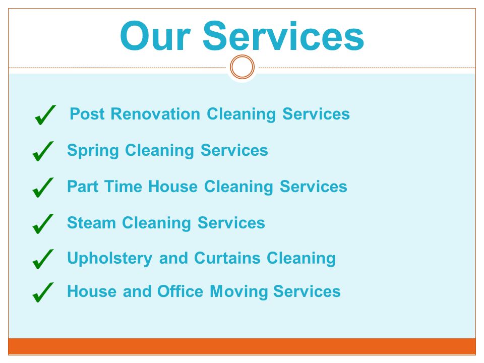 Our Services Post Renovation Cleaning Services Spring Cleaning Services Part Time House Cleaning Services Steam Cleaning Services Upholstery and Curtains Cleaning House and Office Moving Services