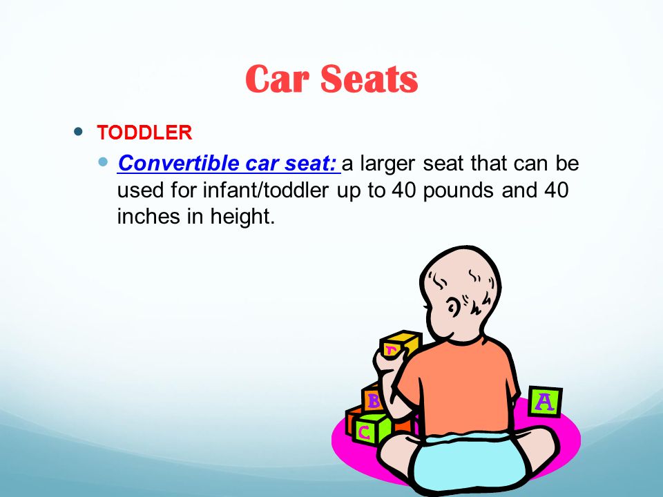 Car Seats TODDLER Convertible car seat: a larger seat that can be used for infant/toddler up to 40 pounds and 40 inches in height.