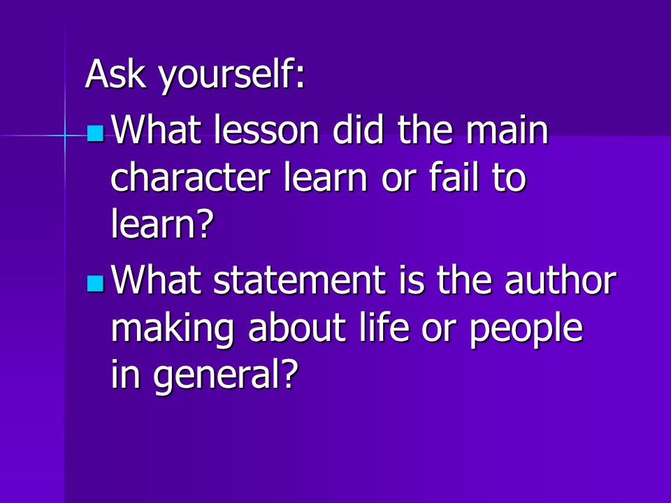 Ask yourself: What lesson did the main character learn or fail to learn.