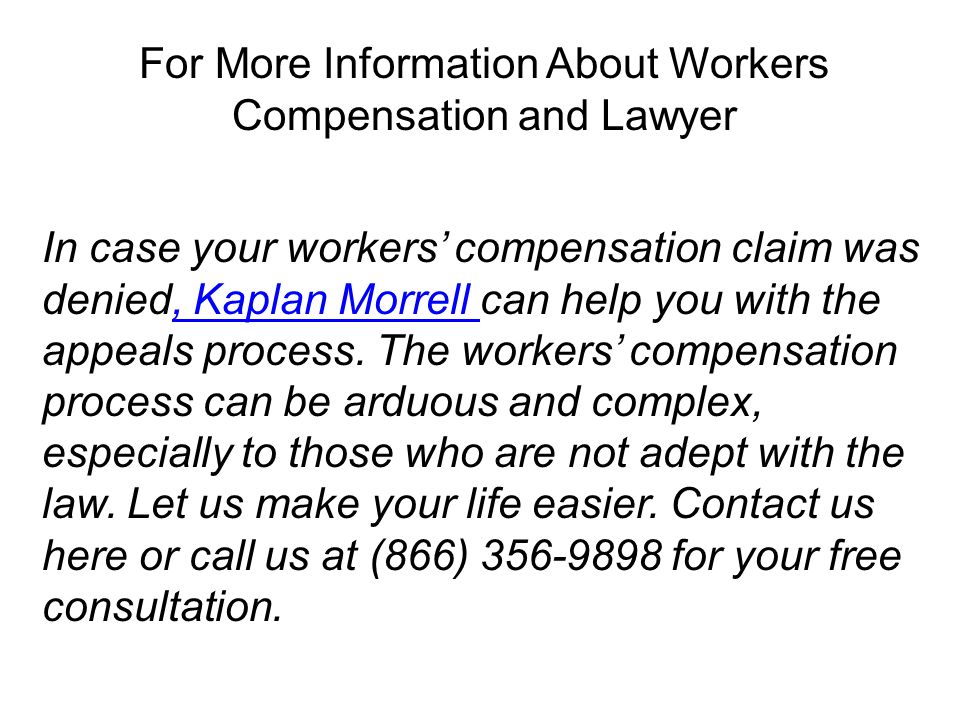 For More Information About Workers Compensation and Lawyer In case your workers’ compensation claim was denied, Kaplan Morrell can help you with the appeals process.