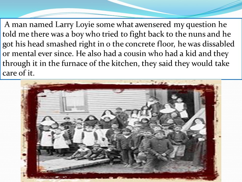 A man named Larry Loyie some what awensered my question he told me there was a boy who tried to fight back to the nuns and he got his head smashed right in o the concrete floor, he was dissabled or mental ever since.