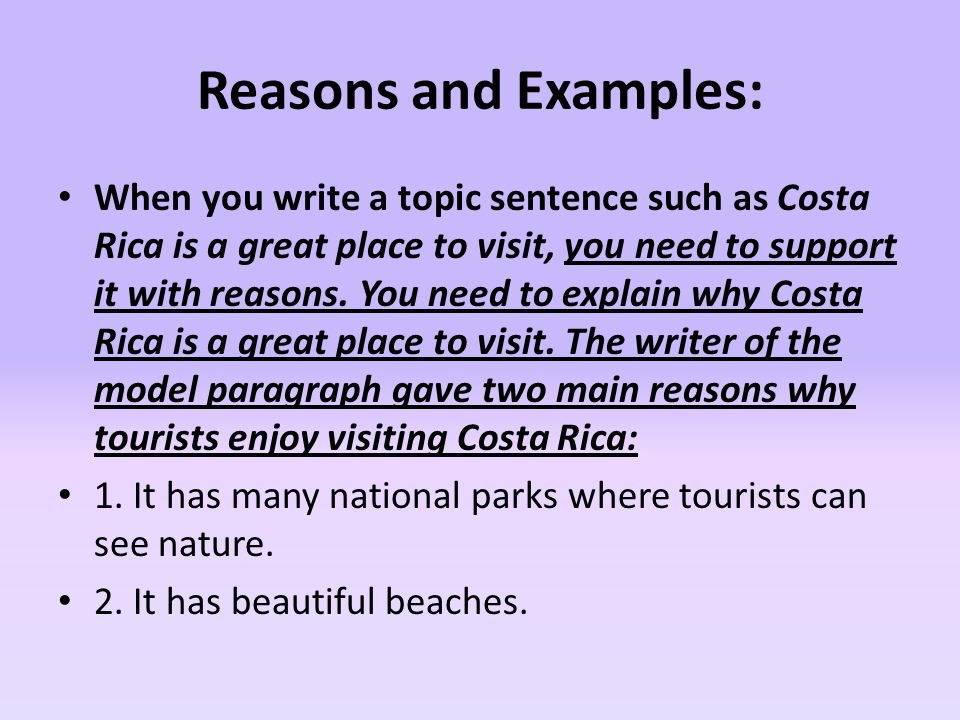 Reasons and Examples: When you write a topic sentence such as Costa Rica is a great place to visit, you need to support it with reasons.