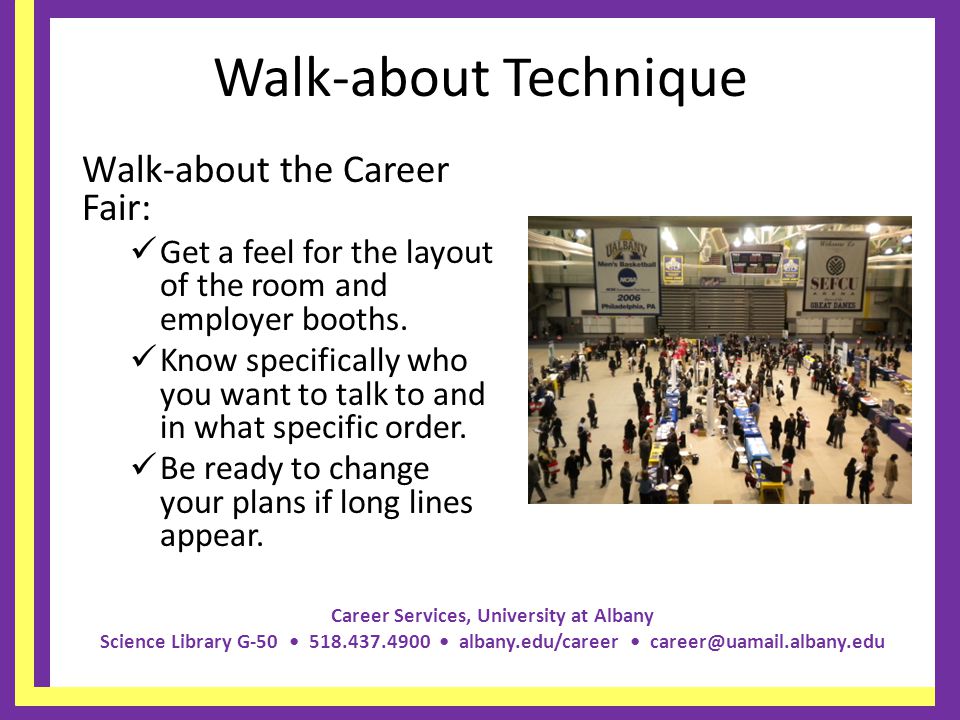 Career Services, University at Albany Science Library G albany.edu/career Walk-about Technique Walk-about the Career Fair: Get a feel for the layout of the room and employer booths.