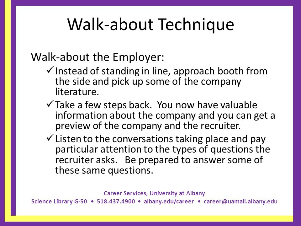 Career Services, University at Albany Science Library G albany.edu/career Walk-about Technique Walk-about the Employer: Instead of standing in line, approach booth from the side and pick up some of the company literature.