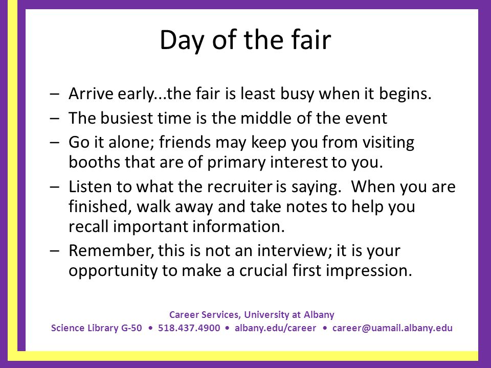 Career Services, University at Albany Science Library G albany.edu/career Day of the fair –Arrive early...the fair is least busy when it begins.