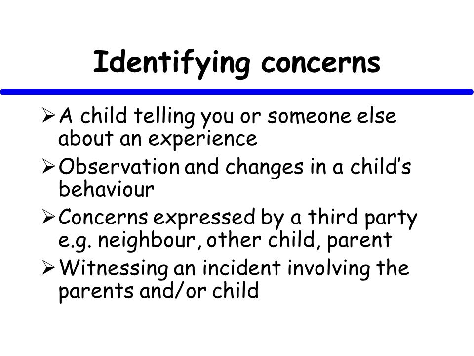 Identifying concerns A child telling you or someone else about an experience Observation and changes in a childs behaviour Concerns expressed by a third party e.g.