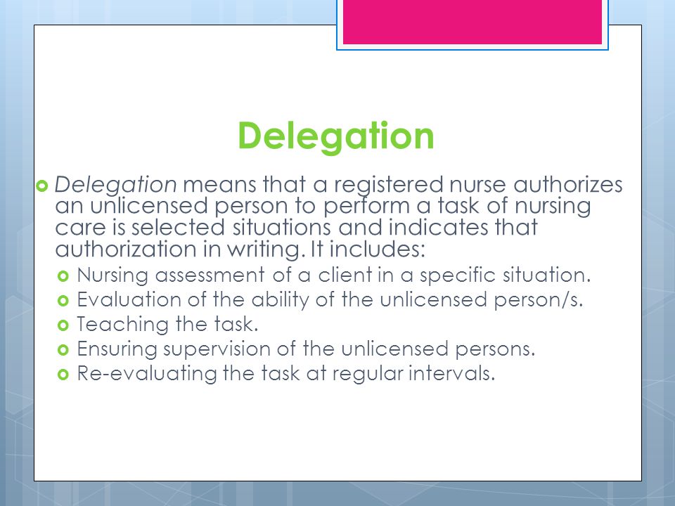 Delegation Delegation means that a registered nurse authorizes an unlicensed person to perform a task of nursing care is selected situations and indicates that authorization in writing.