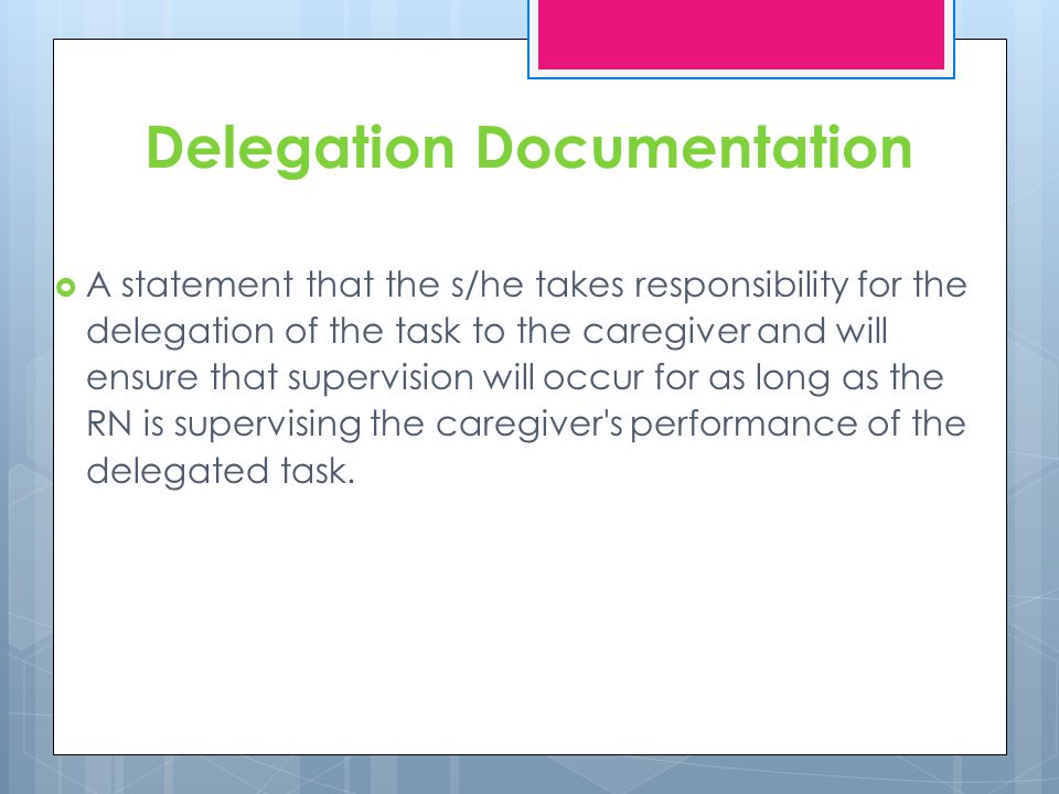 Delegation Documentation A statement that the s/he takes responsibility for the delegation of the task to the caregiver and will ensure that supervision will occur for as long as the RN is supervising the caregiver s performance of the delegated task.