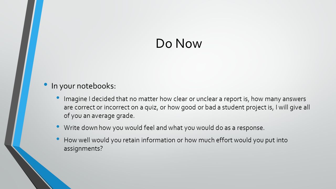 Do Now In your notebooks: Imagine I decided that no matter how clear or unclear a report is, how many answers are correct or incorrect on a quiz, or how good or bad a student project is, I will give all of you an average grade.