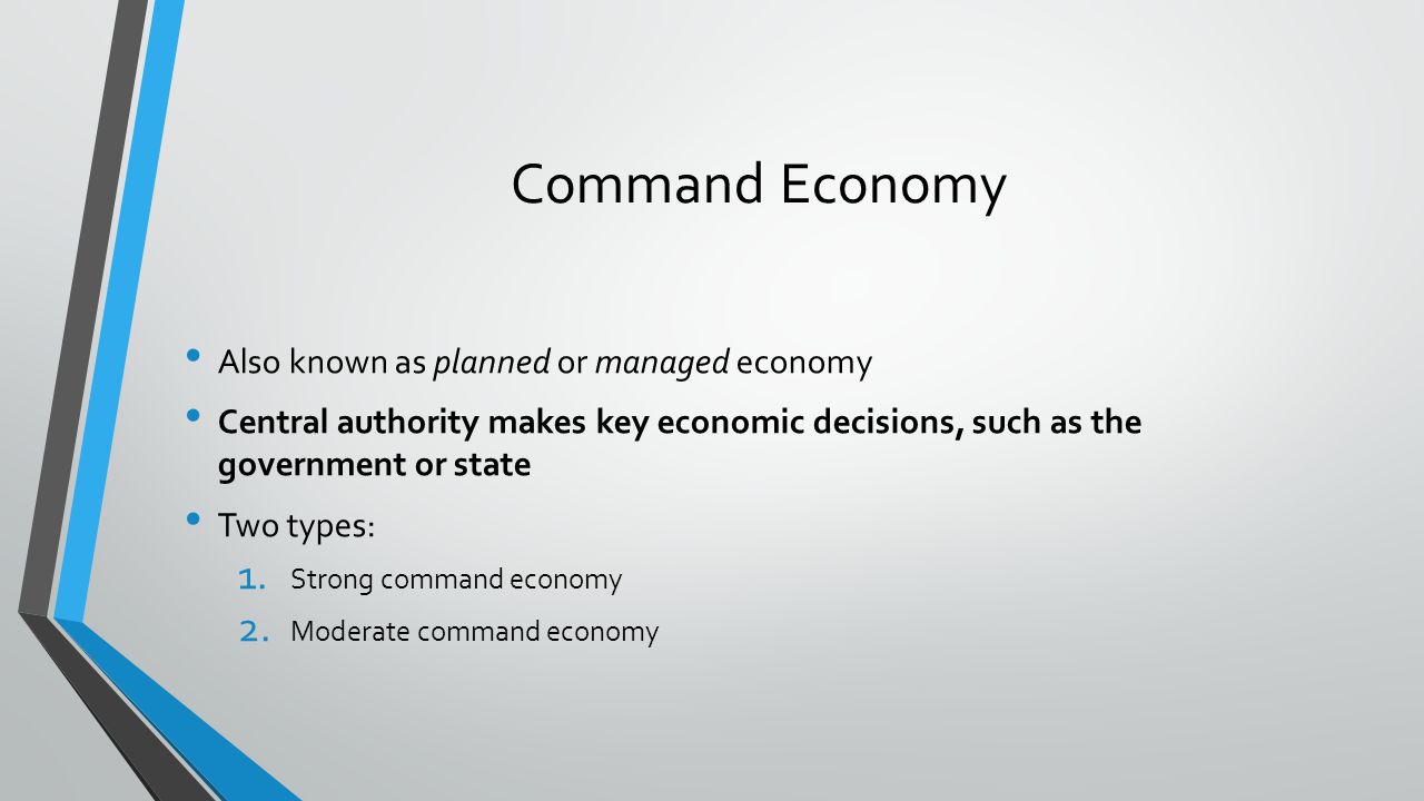 Command Economy Also known as planned or managed economy Central authority makes key economic decisions, such as the government or state Two types: 1.