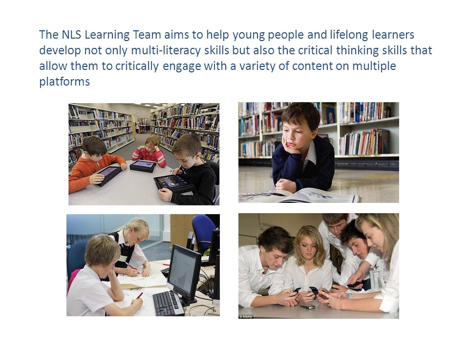 The NLS Learning Team aims to help young people and lifelong learners develop not only multi-literacy skills but also the critical thinking skills that allow them to critically engage with a variety of content on multiple platforms