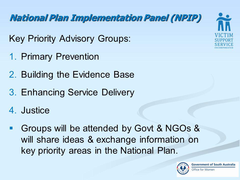 National Plan Implementation Panel (NPIP) Key Priority Advisory Groups: 1.Primary Prevention 2.Building the Evidence Base 3.Enhancing Service Delivery 4.Justice Groups will be attended by Govt & NGOs & will share ideas & exchange information on key priority areas in the National Plan.