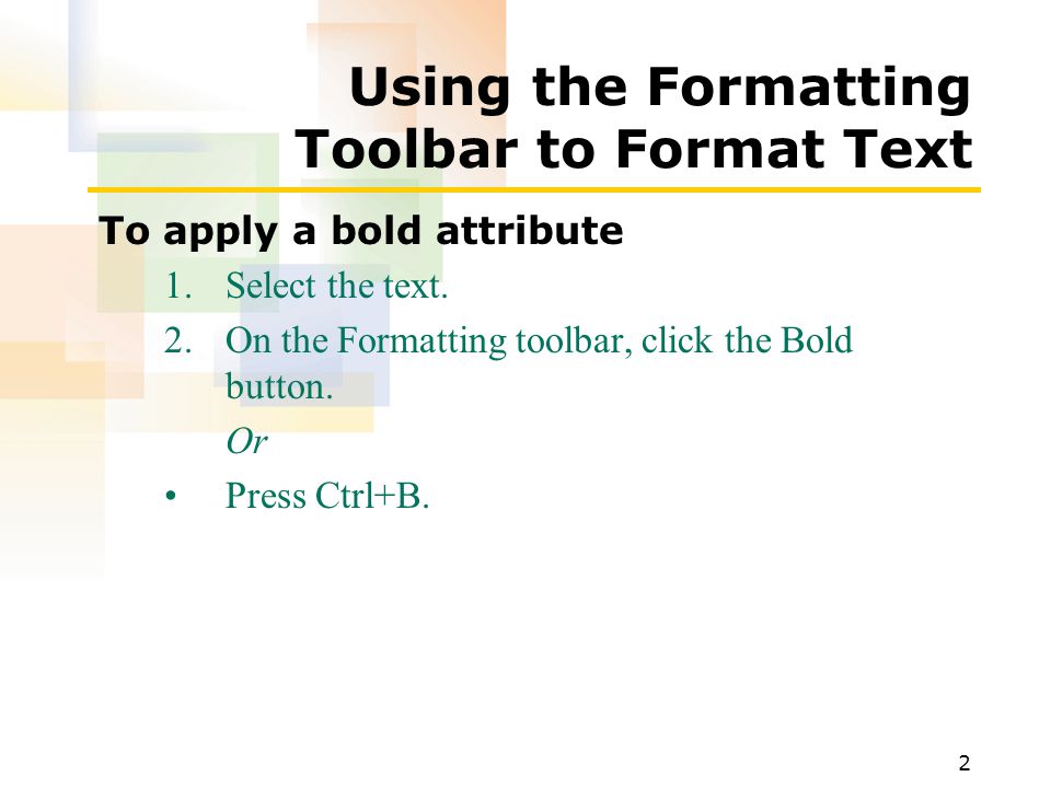 2 Using the Formatting Toolbar to Format Text To apply a bold attribute 1.Select the text.