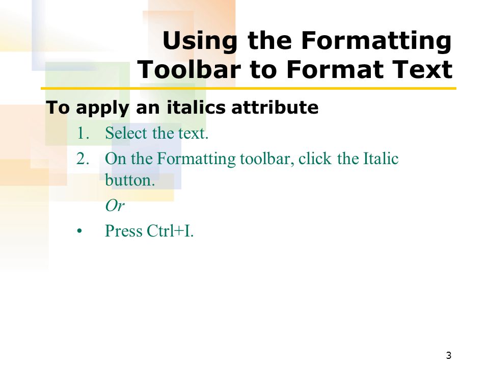 3 Using the Formatting Toolbar to Format Text To apply an italics attribute 1.Select the text.