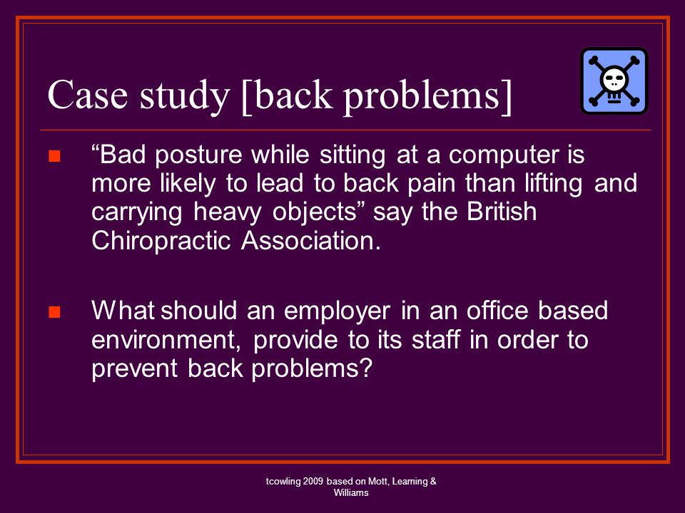 Case study [back problems] Bad posture while sitting at a computer is more likely to lead to back pain than lifting and carrying heavy objects say the British Chiropractic Association.