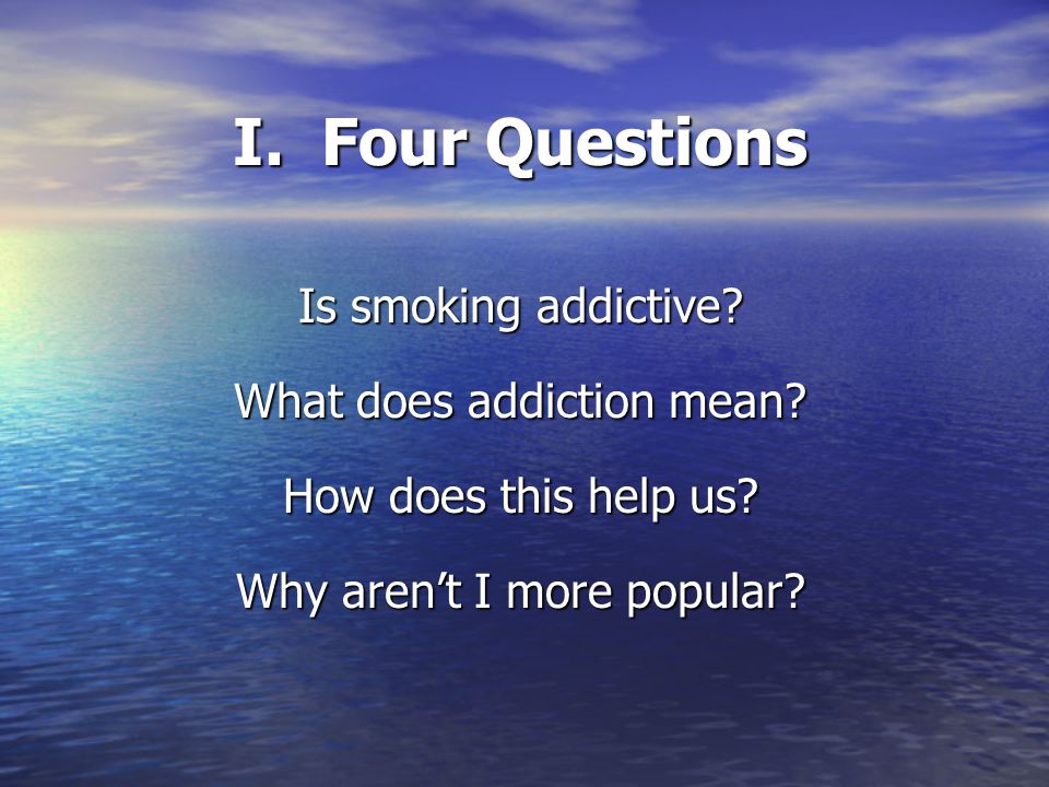 I. Four Questions Is smoking addictive. What does addiction mean.