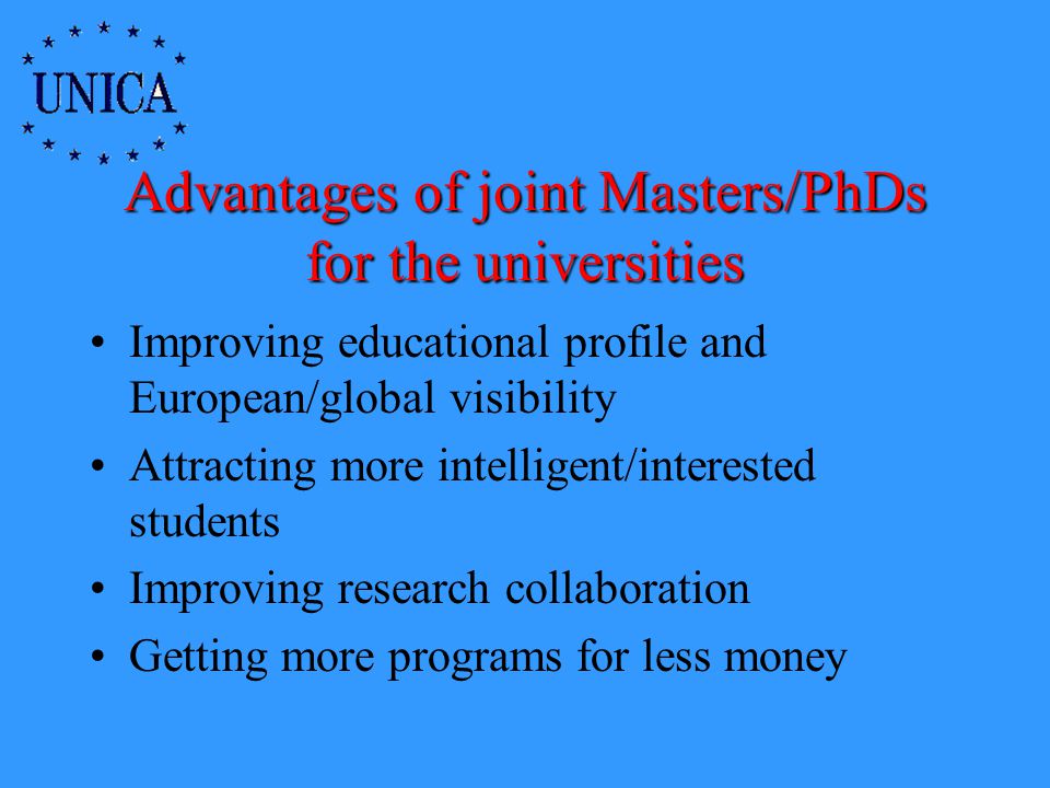 Advantages of joint Masters/PhDs for the universities Improving educational profile and European/global visibility Attracting more intelligent/interested students Improving research collaboration Getting more programs for less money
