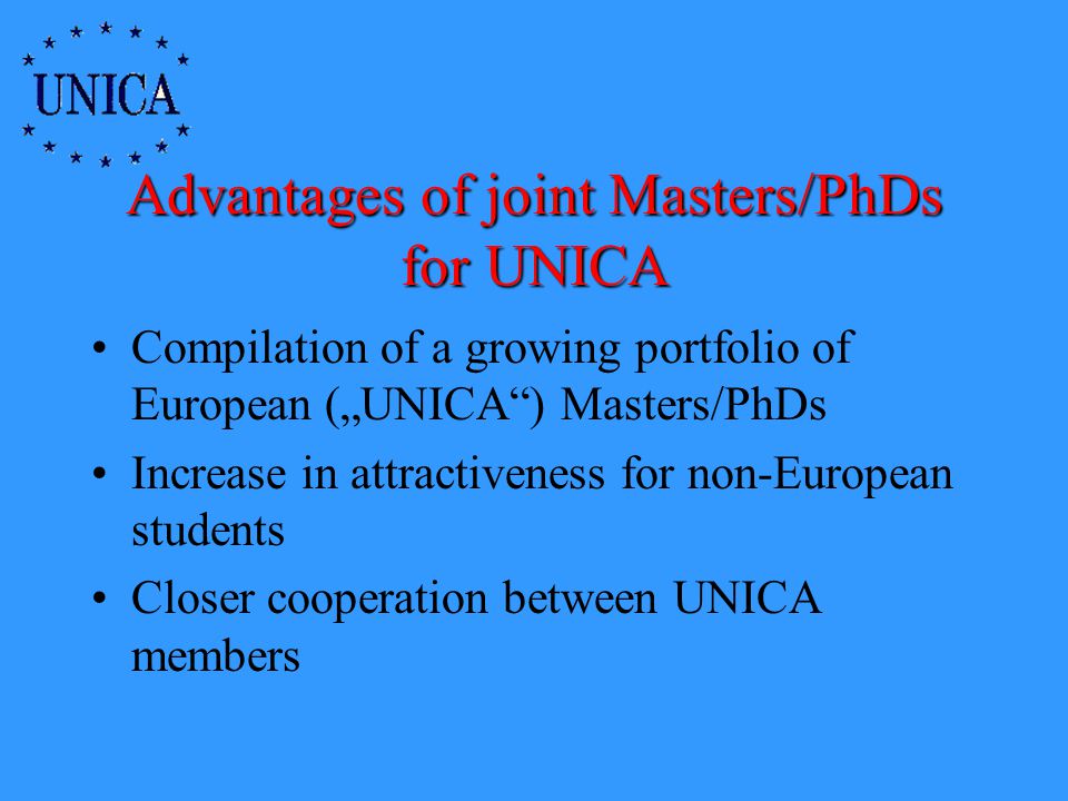 Advantages of joint Masters/PhDs for UNICA Compilation of a growing portfolio of European (UNICA) Masters/PhDs Increase in attractiveness for non-European students Closer cooperation between UNICA members