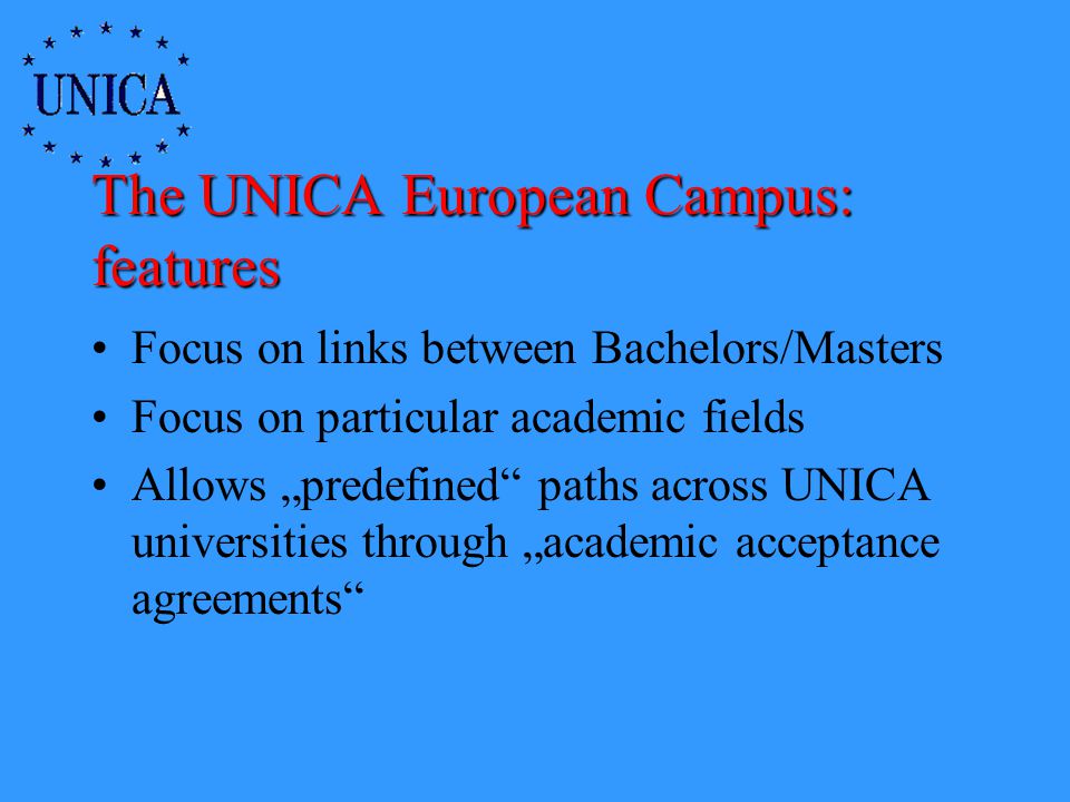 The UNICA European Campus: features Focus on links between Bachelors/Masters Focus on particular academic fields Allows predefined paths across UNICA universities through academic acceptance agreements