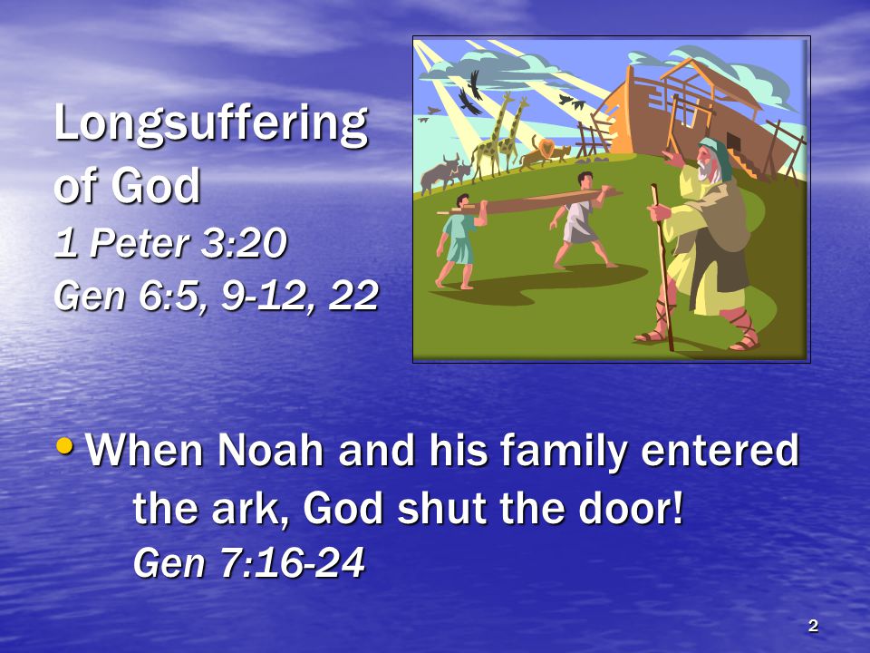 Longsuffering of God 1 Peter 3:20 Gen 6:5, 9-12, 22 When Noah and his family entered the ark, God shut the door.