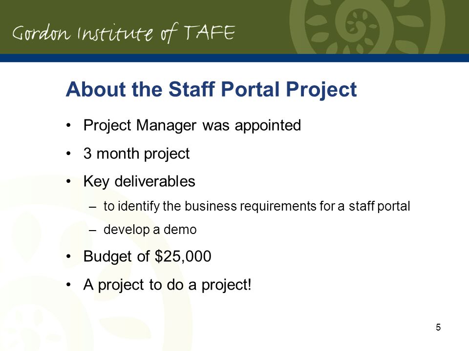 5 About the Staff Portal Project Project Manager was appointed 3 month project Key deliverables –to identify the business requirements for a staff portal –develop a demo Budget of $25,000 A project to do a project!