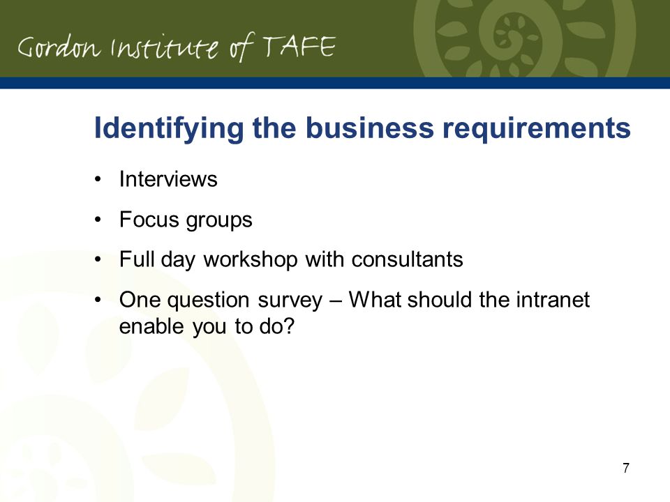 7 Identifying the business requirements Interviews Focus groups Full day workshop with consultants One question survey – What should the intranet enable you to do
