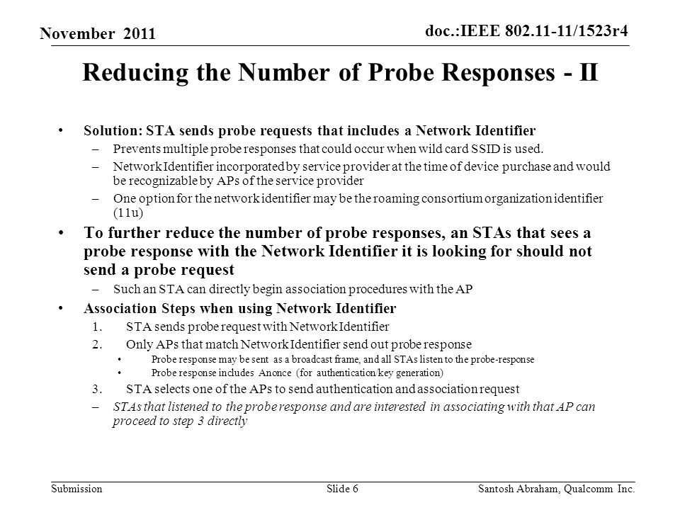 doc.:IEEE /1523r4 Submission November 2011 Reducing the Number of Probe Responses - II Solution: STA sends probe requests that includes a Network Identifier –Prevents multiple probe responses that could occur when wild card SSID is used.