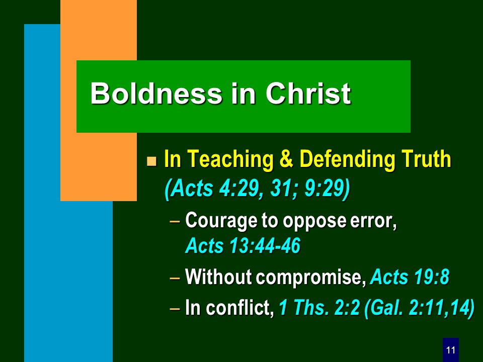 11 Boldness in Christ n In Teaching & Defending Truth (Acts 4:29, 31; 9:29) – Courage to oppose error, Acts 13:44-46 – Without compromise, Acts 19:8 – In conflict, 1 Ths.