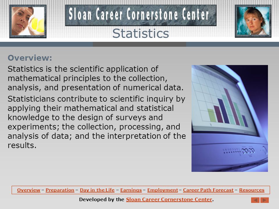 OverviewOverview – Preparation – Day in the Life – Earnings – Employment – Career Path Forecast – ResourcesPreparationDay in the LifeEarningsEmploymentCareer Path ForecastResources Developed by the Sloan Career Cornerstone Center.Sloan Career Cornerstone Center Statistics
