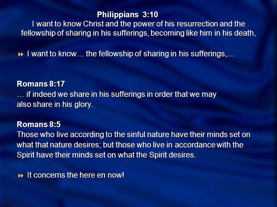 Philippians 3:10 I want to know Christ and the power of his resurrection and the fellowship of sharing in his sufferings, becoming like him in his death, I want to know… the fellowship of sharing in his sufferings,… I want to know… the fellowship of sharing in his sufferings,… Romans 8:17 Romans 8:17 … if indeed we share in his sufferings in order that we may also share in his glory.
