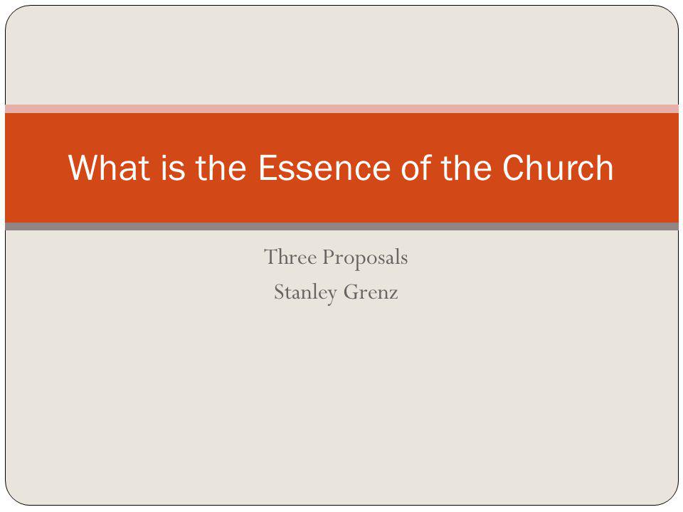 Three Proposals Stanley Grenz What is the Essence of the Church