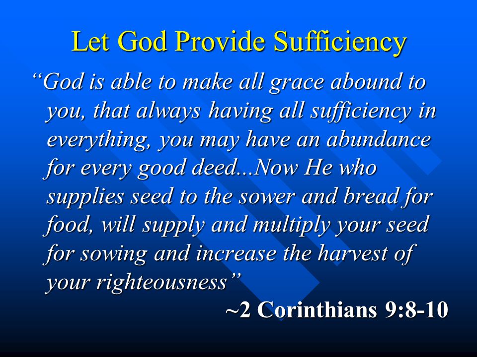 Let God Provide Sufficiency God is able to make all grace abound to you, that always having all sufficiency in everything, you may have an abundance for every good deed...Now He who supplies seed to the sower and bread for food, will supply and multiply your seed for sowing and increase the harvest of your righteousness ~2 Corinthians 9:8-10