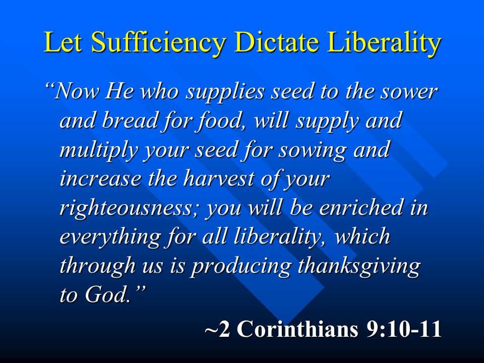 Let Sufficiency Dictate Liberality Now He who supplies seed to the sower and bread for food, will supply and multiply your seed for sowing and increase the harvest of your righteousness; you will be enriched in everything for all liberality, which through us is producing thanksgiving to God.
