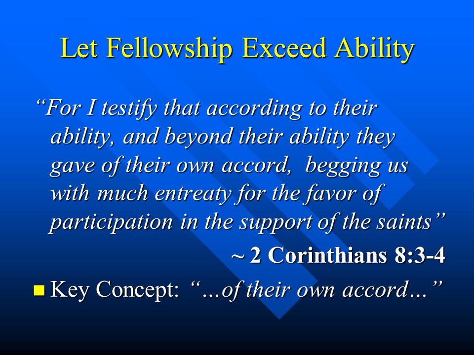 Let Fellowship Exceed Ability For I testify that according to their ability, and beyond their ability they gave of their own accord, begging us with much entreaty for the favor of participation in the support of the saints ~ 2 Corinthians 8:3-4 n Key Concept: …of their own accord…