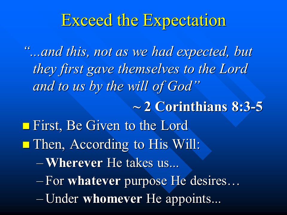 Exceed the Expectation...and this, not as we had expected, but they first gave themselves to the Lord and to us by the will of God ~ 2 Corinthians 8:3-5 n First, Be Given to the Lord n Then, According to His Will: –Wherever He takes us...