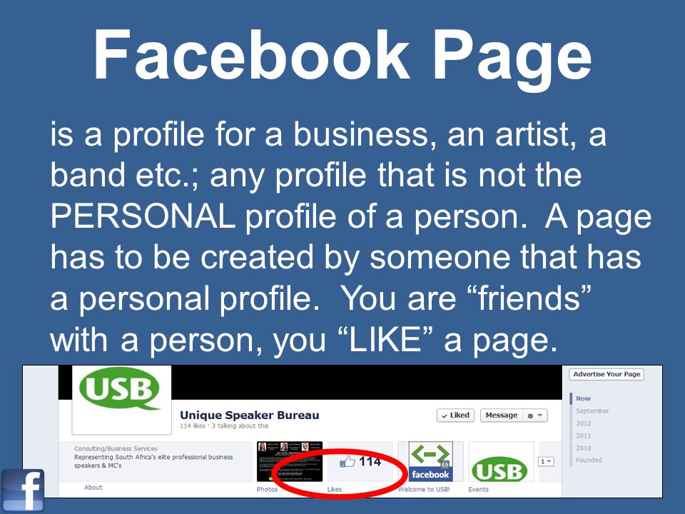 Facebook Page is a profile for a business, an artist, a band etc.; any profile that is not the PERSONAL profile of a person.