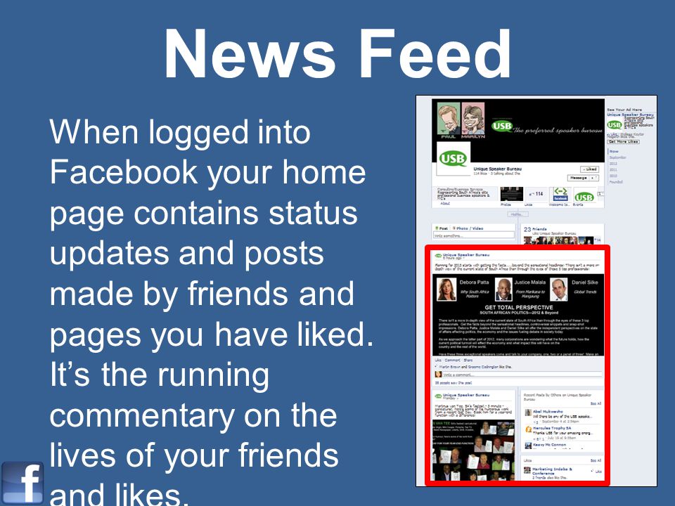 News Feed When logged into Facebook your home page contains status updates and posts made by friends and pages you have liked.