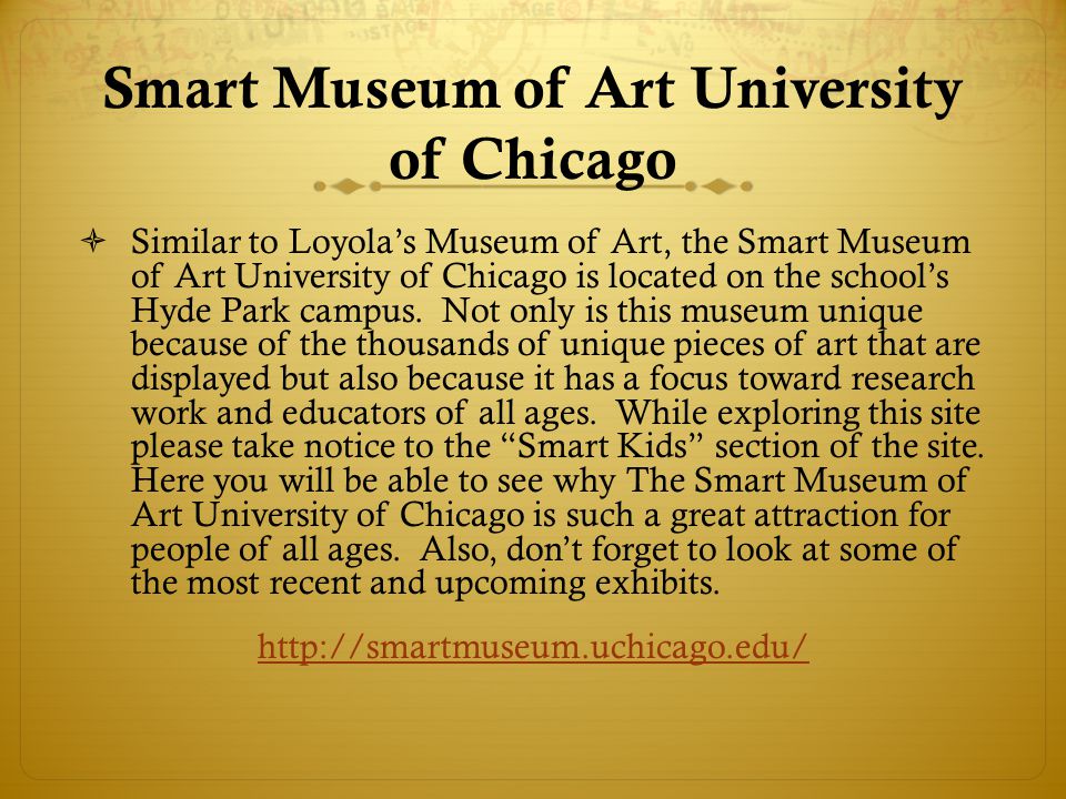 Smart Museum of Art University of Chicago Similar to Loyolas Museum of Art, the Smart Museum of Art University of Chicago is located on the schools Hyde Park campus.
