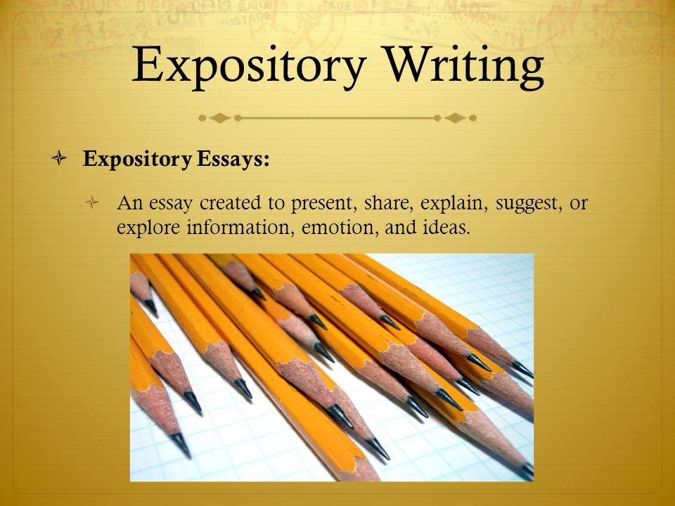 Expository Writing Expository Essays: An essay created to present, share, explain, suggest, or explore information, emotion, and ideas.