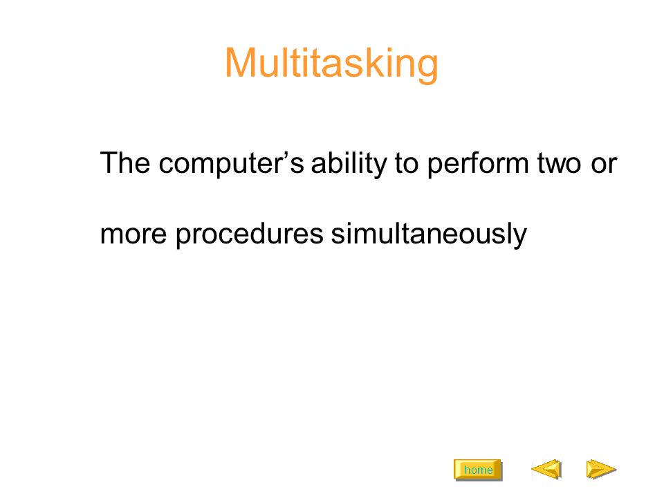 home Multitasking The computers ability to perform two or more procedures simultaneously