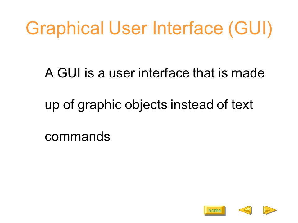 home Graphical User Interface (GUI) A GUI is a user interface that is made up of graphic objects instead of text commands