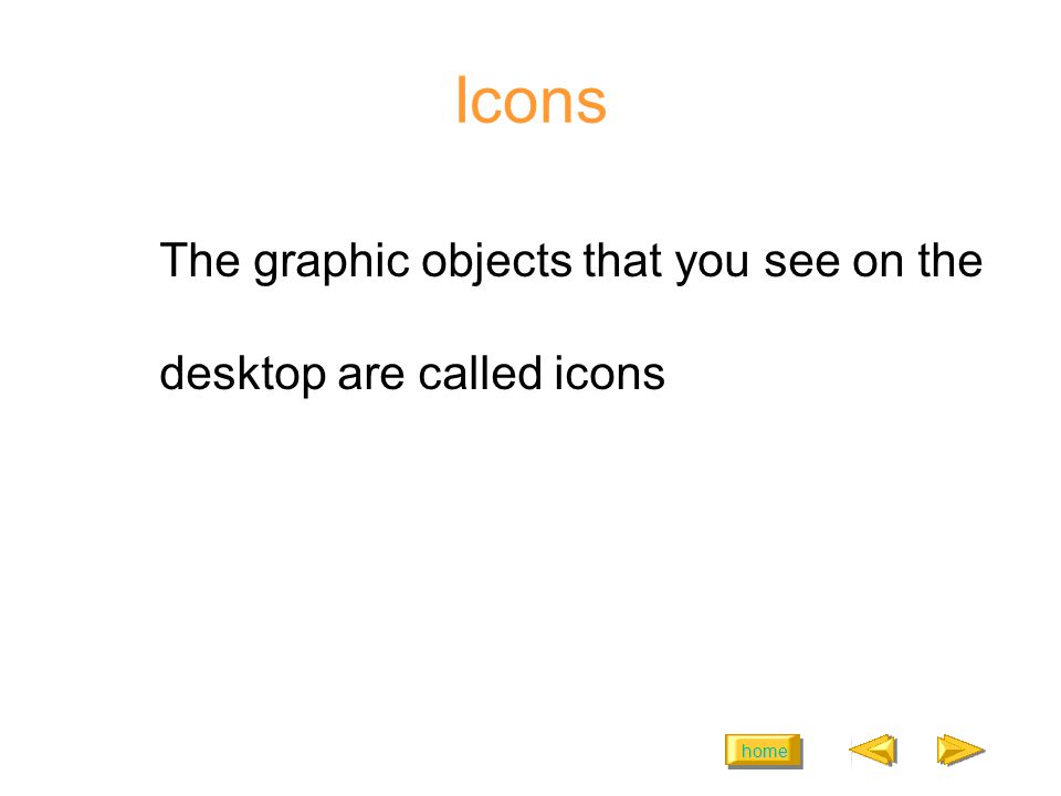 home Icons The graphic objects that you see on the desktop are called icons
