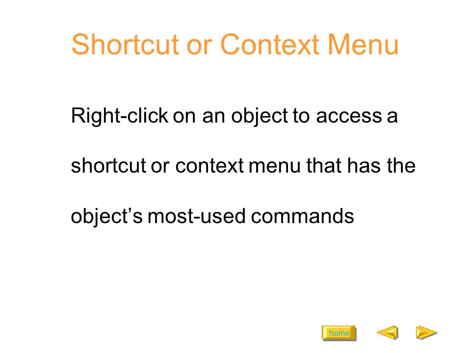 home Shortcut or Context Menu Right-click on an object to access a shortcut or context menu that has the objects most-used commands