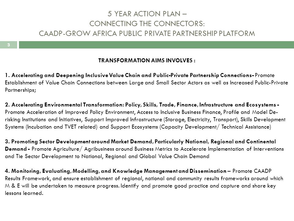 3 5 YEAR ACTION PLAN – CONNECTING THE CONNECTORS: CAADP-GROW AFRICA PUBLIC PRIVATE PARTNERSHIP PLATFORM TRANSFORMATION AIMS INVOLVES : 1.