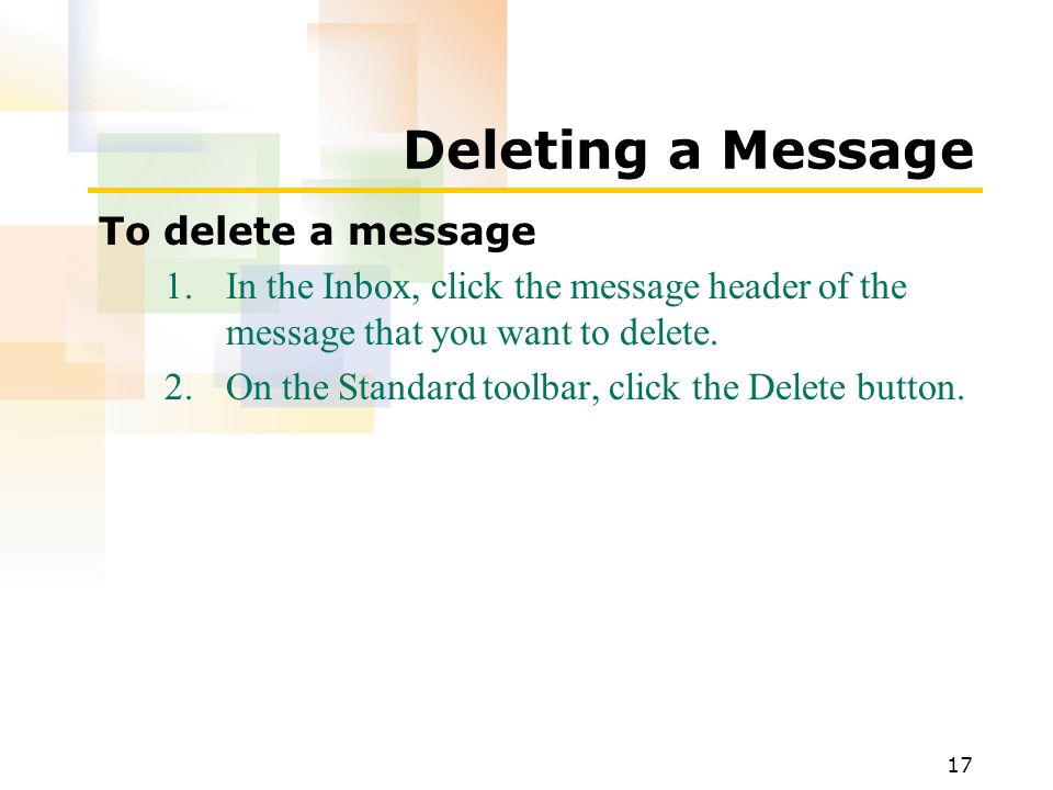 17 Deleting a Message To delete a message 1.In the Inbox, click the message header of the message that you want to delete.