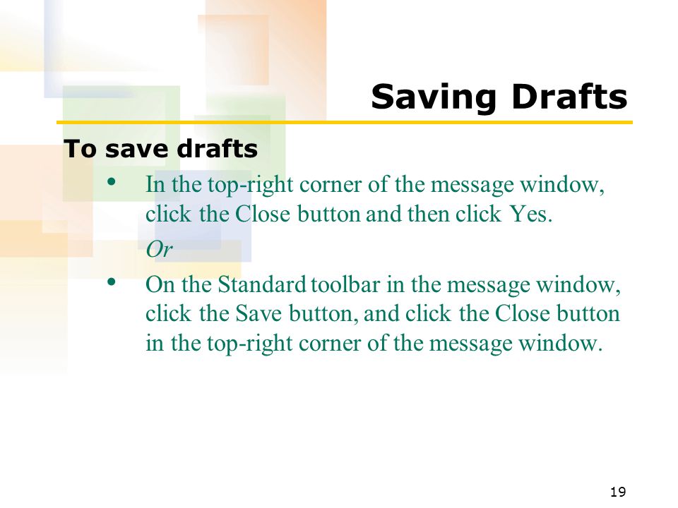 19 Saving Drafts To save drafts In the top-right corner of the message window, click the Close button and then click Yes.