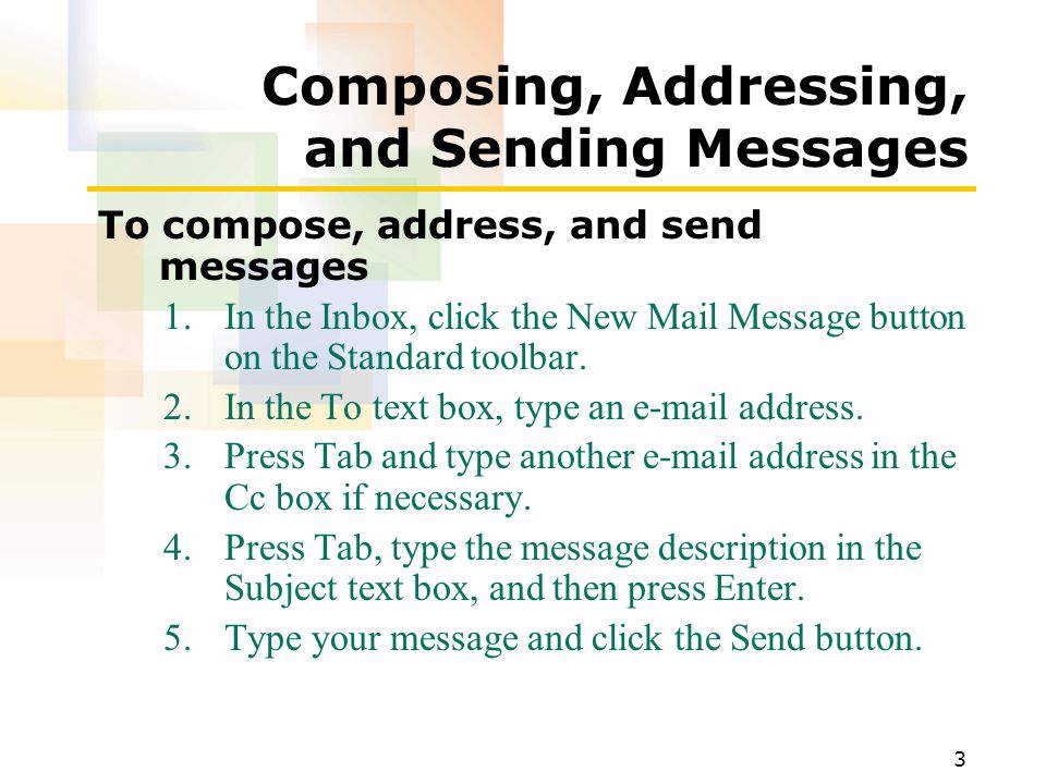 3 Composing, Addressing, and Sending Messages To compose, address, and send messages 1.In the Inbox, click the New Mail Message button on the Standard toolbar.