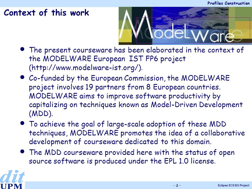 Profiles Construction Eclipse ECESIS Project Context of this work The present courseware has been elaborated in the context of the MODELWARE European IST FP6 project (