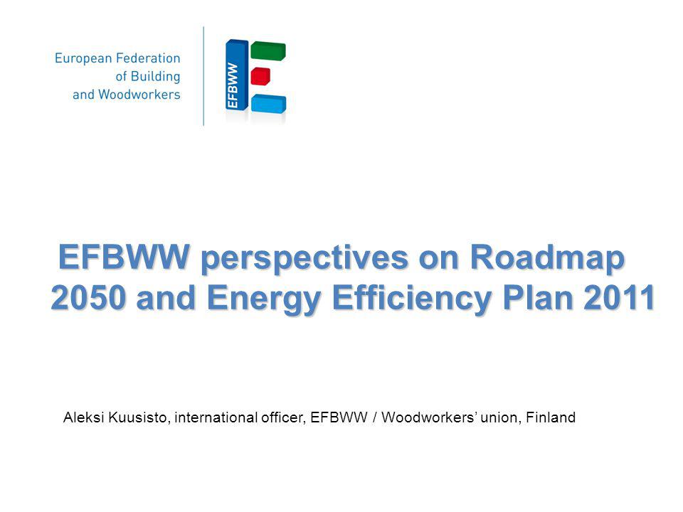 EFBWW perspectives on Roadmap 2050 and Energy Efficiency Plan 2011 Aleksi Kuusisto, international officer, EFBWW / Woodworkers union, Finland
