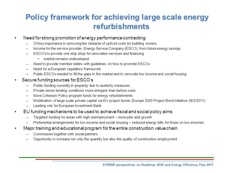 Policy framework for achieving large scale energy refurbishments Need for strong promotion of energy performance contracting –Of key importance in removing the obstacle of upfront costs for building owners –Income for the service provider, Energy Service Company (ESCO), from future energy savings.